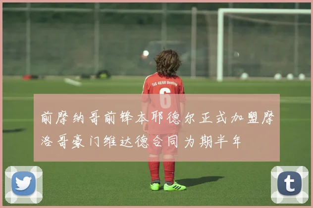前摩纳哥前锋本耶德尔正式加盟摩洛哥豪门维达德合同为期半年