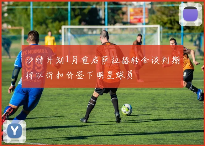 沙特计划1月重启萨拉赫转会谈判期待以折扣价签下明星球员