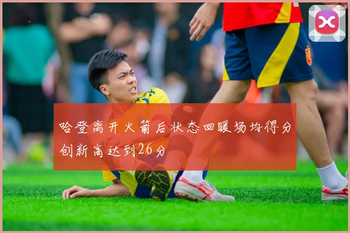 哈登离开火箭后状态回暖场均得分创新高达到26分