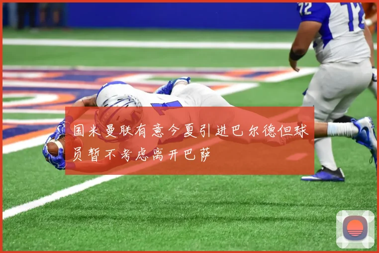国米曼联有意今夏引进巴尔德但球员暂不考虑离开巴萨