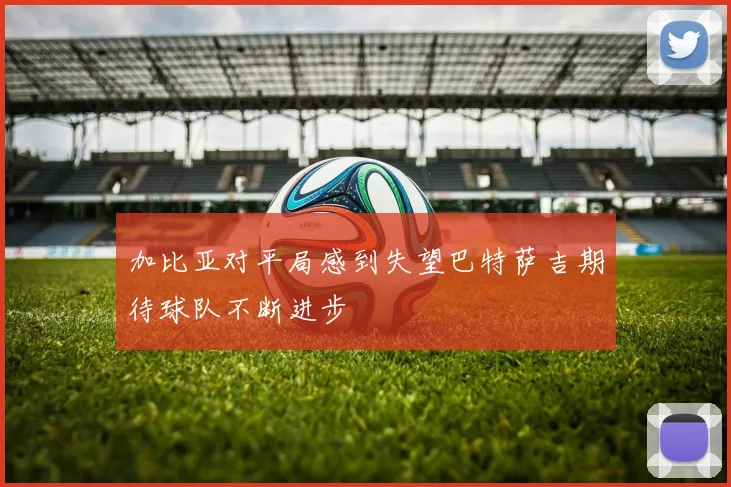 加比亚对平局感到失望巴特萨吉期待球队不断进步