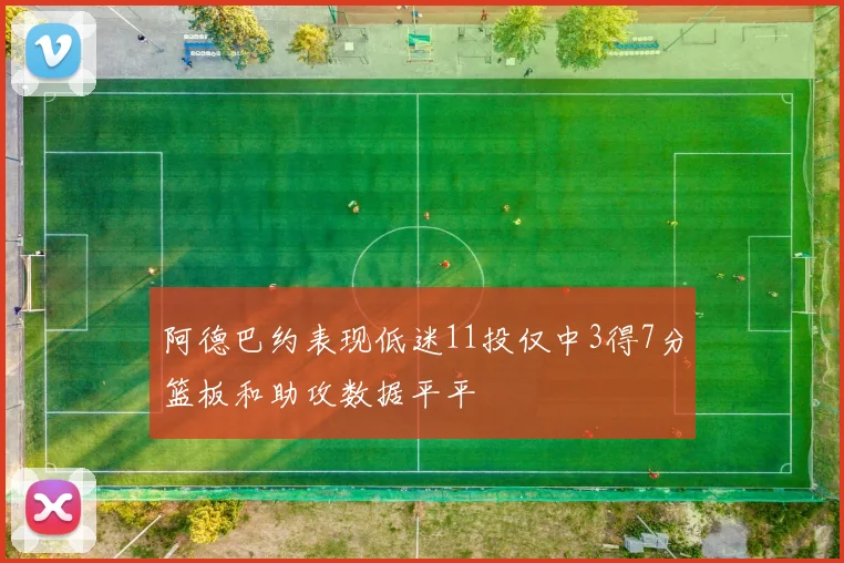 阿德巴约表现低迷11投仅中3得7分篮板和助攻数据平平