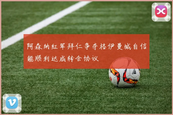 阿森纳红军拜仁争夺格伊曼城自信能顺利达成转会协议