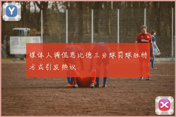 媒体人调侃恩比德三分球罚球独特方式引发热议