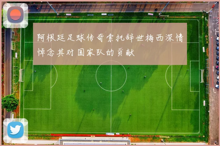 阿根廷足球传奇索托辞世梅西深情悼念其对国家队的贡献
