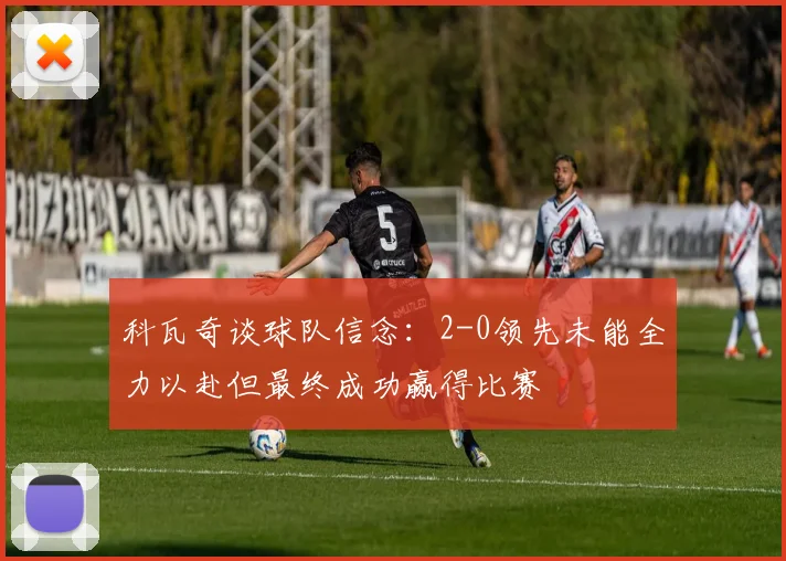 科瓦奇谈球队信念：2-0领先未能全力以赴但最终成功赢得比赛