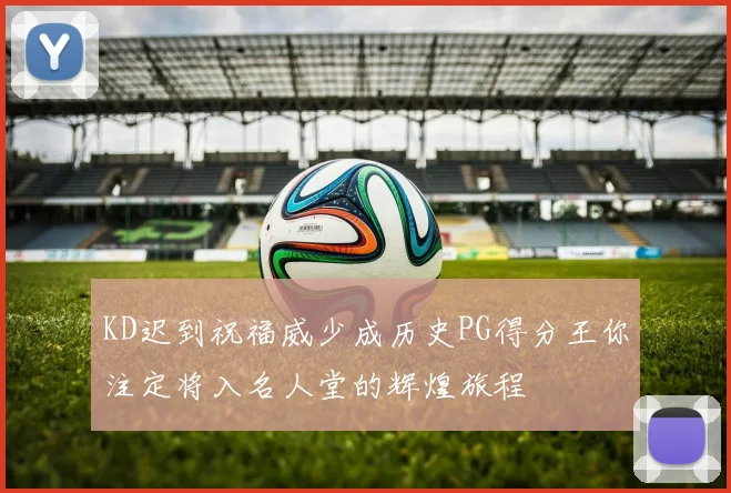 KD迟到祝福威少成历史PG得分王你注定将入名人堂的辉煌旅程