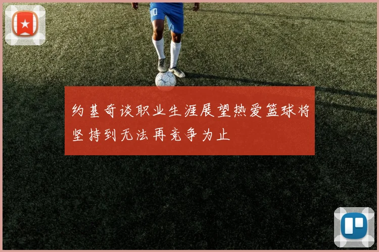 约基奇谈职业生涯展望热爱篮球将坚持到无法再竞争为止