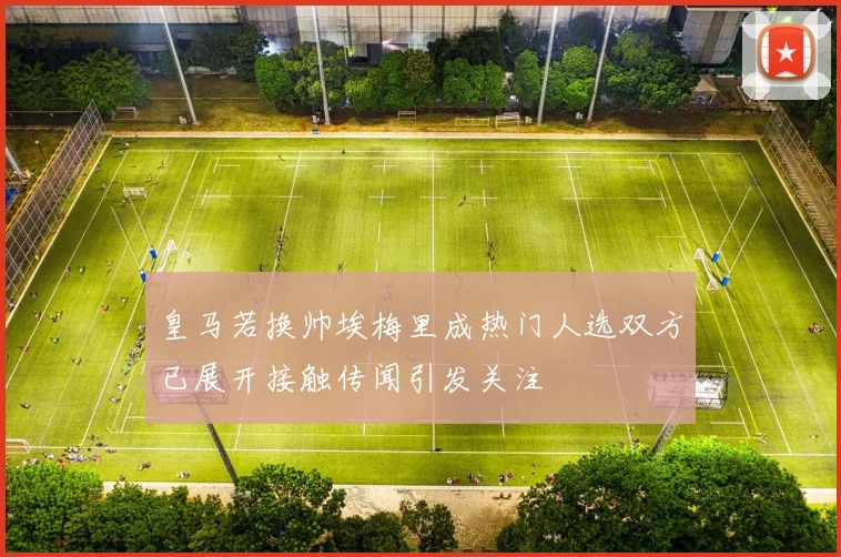 皇马若换帅埃梅里成热门人选双方已展开接触传闻引发关注