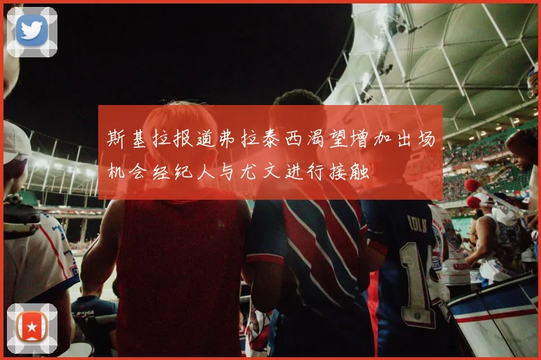 斯基拉报道弗拉泰西渴望增加出场机会经纪人与尤文进行接触