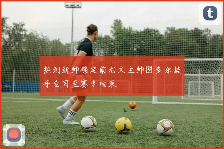 热刺新帅确定前尤文主帅图多尔接手合同至赛季结束
