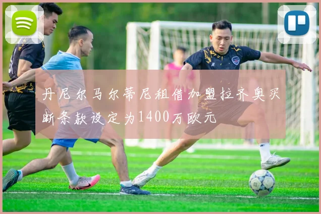 丹尼尔马尔蒂尼租借加盟拉齐奥买断条款设定为1400万欧元