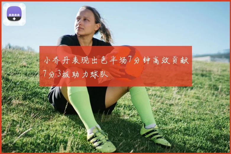 小乔丹表现出色半场7分钟高效贡献7分3板助力球队