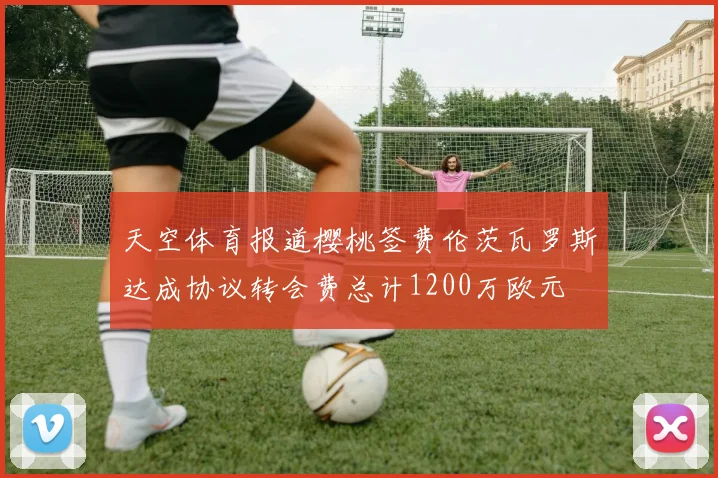 天空体育报道樱桃签费伦茨瓦罗斯达成协议转会费总计1200万欧元