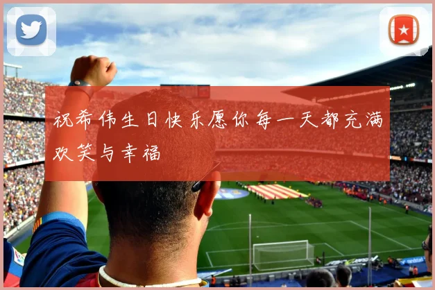 祝希伟生日快乐愿你每一天都充满欢笑与幸福