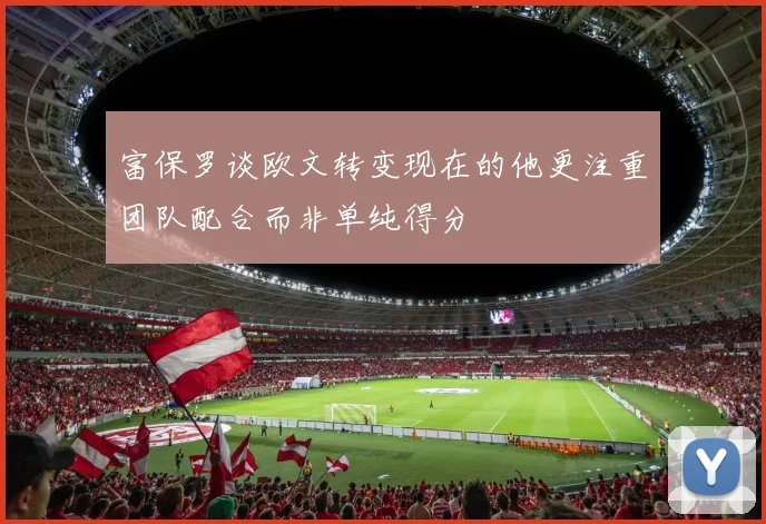 富保罗谈欧文转变现在的他更注重团队配合而非单纯得分