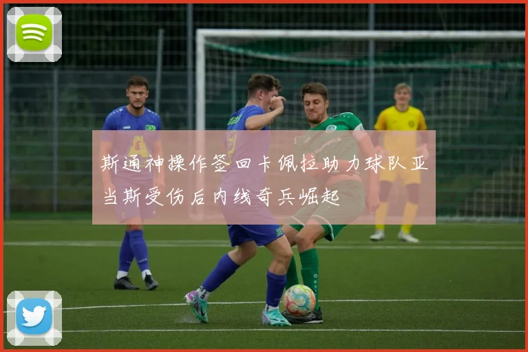 斯通神操作签回卡佩拉助力球队亚当斯受伤后内线奇兵崛起