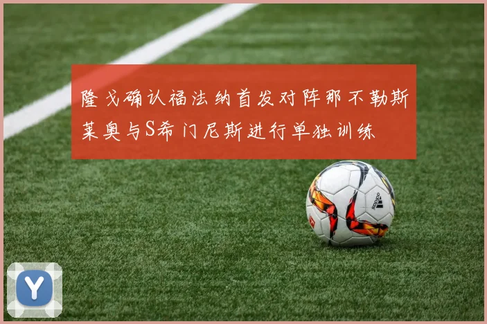 隆戈确认福法纳首发对阵那不勒斯莱奥与S希门尼斯进行单独训练