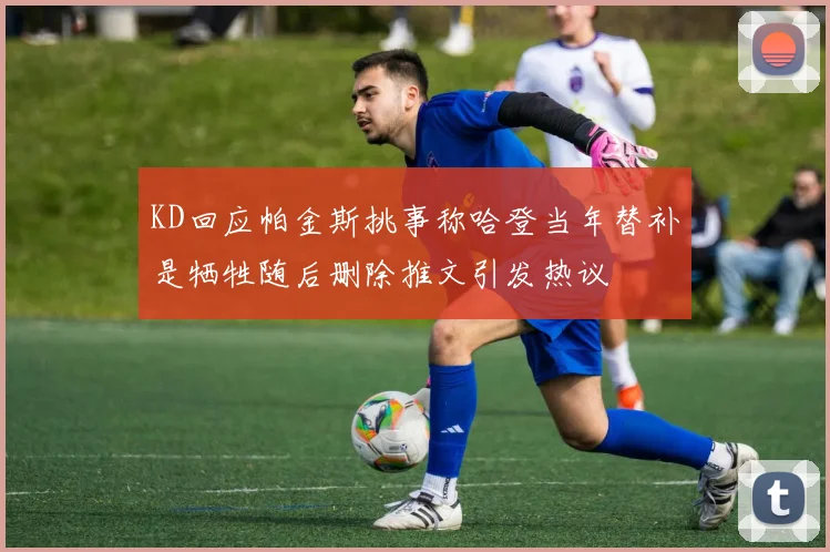 KD回应帕金斯挑事称哈登当年替补是牺牲随后删除推文引发热议
