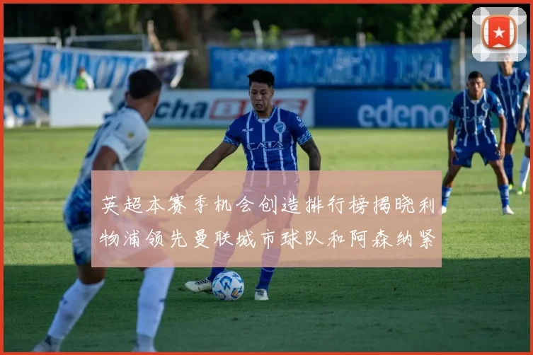 英超本赛季机会创造排行榜揭晓利物浦领先曼联城市球队和阿森纳紧随其后