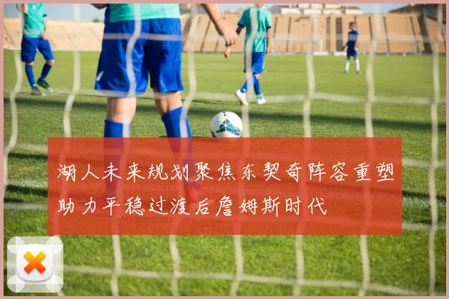 湖人未来规划聚焦东契奇阵容重塑助力平稳过渡后詹姆斯时代