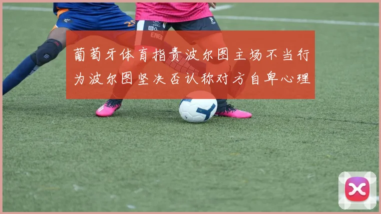 葡萄牙体育指责波尔图主场不当行为波尔图坚决否认称对方自卑心理作祟