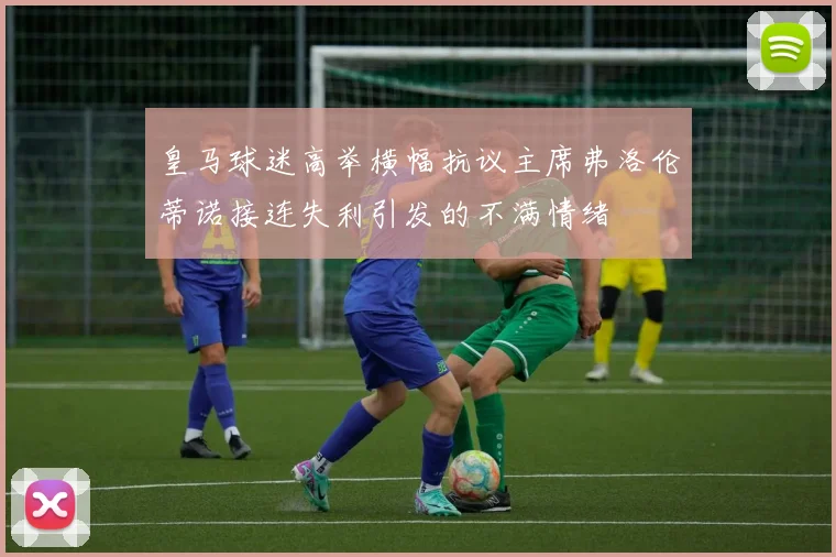 皇马球迷高举横幅抗议主席弗洛伦蒂诺接连失利引发的不满情绪